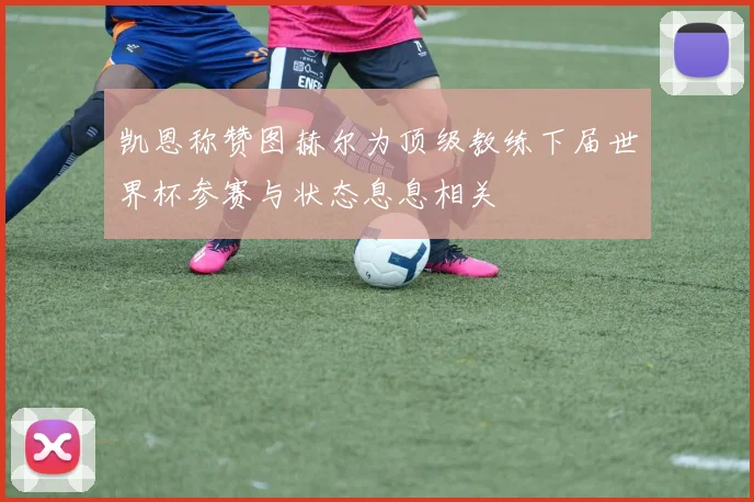 凯恩称赞图赫尔为顶级教练下届世界杯参赛与状态息息相关